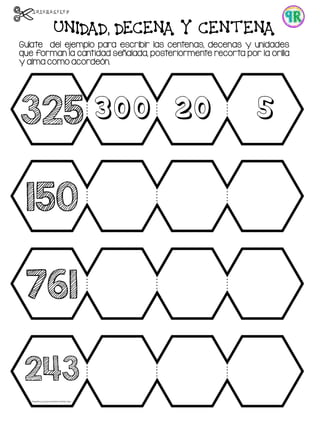 UNIDAD, DECENA Y CENTENA
Guíate del ejemplo para escribir las centenas, decenas y unidades
que forman la cantidad señalada, posteriormente recorta por la orilla
y alma como acordeón.
325 300 20 5
150
761
243
 