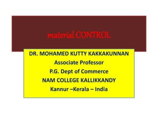 material CONTROL
DR. MOHAMED KUTTY KAKKAKUNNAN
Associate Professor
P.G. Dept of Commerce
NAM COLLEGE KALLIKKANDY
Kannur –Kerala – India
 