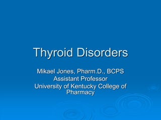 Thyroid Disorders
Mikael Jones, Pharm.D., BCPS
Assistant Professor
University of Kentucky College of
Pharmacy
 