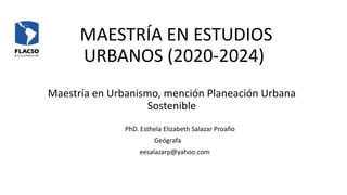 MAESTRÍA EN ESTUDIOS
URBANOS (2020-2024)
Maestría en Urbanismo, mención Planeación Urbana
Sostenible
PhD. Esthela Elizabeth Salazar Proaño
Geógrafa
eesalazarp@yahoo.com
 