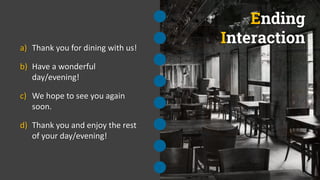 Ending
Interaction
a) Thank you for dining with us!
b) Have a wonderful
day/evening!
c) We hope to see you again
soon.
d) Thank you and enjoy the rest
of your day/evening!
 