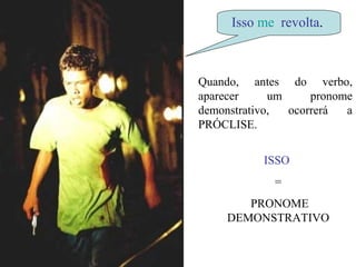 Isso me revolta.
Quando, antes do verbo,
aparecer um pronome
demonstrativo, ocorrerá a
PRÓCLISE.
ISSO
=
PRONOME
DEMONSTRATIVO
 