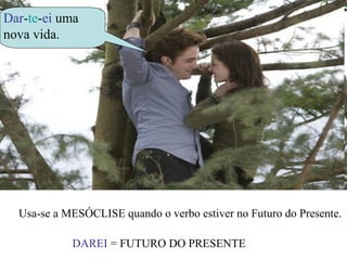 Dar-te-ei uma
nova vida.
Usa-se a MESÓCLISE quando o verbo estiver no Futuro do Presente.
DAREI = FUTURO DO PRESENTE
 