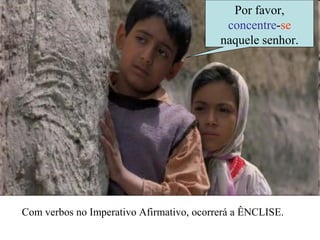 Com verbos no Imperativo Afirmativo, ocorrerá a ÊNCLISE.
Por favor,
concentre-se
naquele senhor.
 