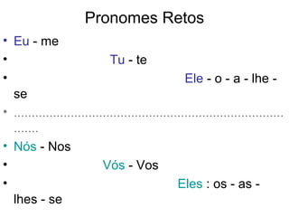 Pronomes Retos
• Eu - me
• Tu - te
• Ele - o - a - lhe -
se
• ............................................................................
.......
• Nós - Nos
• Vós - Vos
• Eles : os - as -
lhes - se
 
