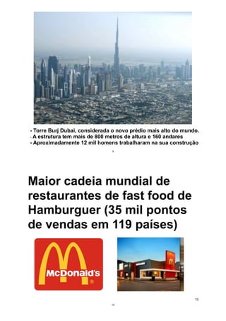 - Torre Burj Dubai, considerada o novo prédio mais alto do mundo.
- A estrutura tem mais de 800 metros de altura e 160 andares
- Aproximadamente 12 mil homens trabalharam na sua construção
9
10
Maior cadeia mundial de
restaurantes de fast food de
Hamburguer (35 mil pontos
de vendas em 119 países)
10
 