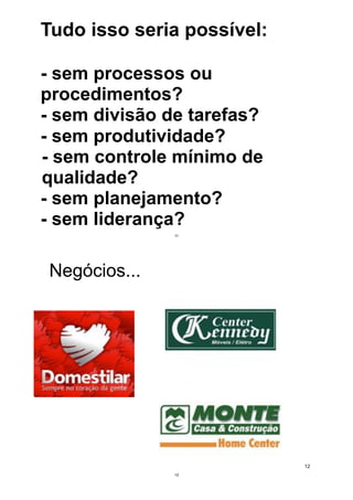 Tudo isso seria possível:
- sem processos ou
procedimentos?
- sem divisão de tarefas?
- sem produtividade?
- sem controle mínimo de
qualidade?
- sem planejamento?
- sem liderança?
11
Negócios...
12
12
 