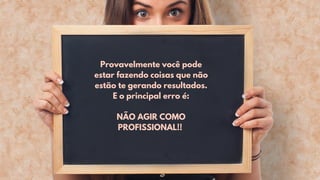 Provavelmente você pode
estar fazendo coisas que não
estão te gerando resultados.
E o principal erro é:
NÃO AGIR COMO
PROFISSIONAL!!
 