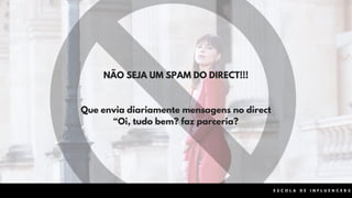 NÃO SEJA UM SPAM DO DIRECT!!!
Que envia diariamente mensagens no direct
“Oi, tudo bem? faz parceria?
E S C O L A D E I N F L U E N C E R S
 