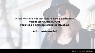 Nesse mercado não tem espaço para amadorismo.
Vamos ser PROFISSIONAIS!
Fará toda a diferença em nosso SUCESSO.
Até a próxima aula!!
E S C O L A D E I N F L U E N C E R S
 