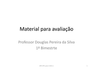 Material para avaliação
Professor Douglas Pereira da Silva
1º Bimestrte
DPE DPS.aula 2 2015.1 1
 