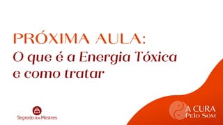 A CURA
Pelo Som
workshop
PRÓXIMA AULA:
O que é a Energia Tóxica
e como tratar
 