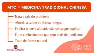 MTC = MEDICINA TRADICIONAL CHINESA
Trata a raiz do problema
Aborda a saúde de forma integral
Explica o que a alopatia não consegue explicar
É um conhecimento que tem mais de 5 mil anos
Trata de forma natural
A CURA
Pelo Som
workshop
 