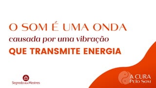 A CURA
Pelo Som
workshop
O SOM É UMA ONDA
causada por uma vibração
QUE TRANSMITE ENERGIA
 