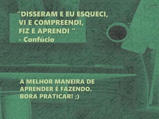 “DISSERAM E EU ESQUECI,
VI E COMPREENDI,
FIZ E APRENDI “
- Confúcio
A MELHOR MANEIRA DE
APRENDER É FAZENDO.
BORA PRATICAR! ;)
 