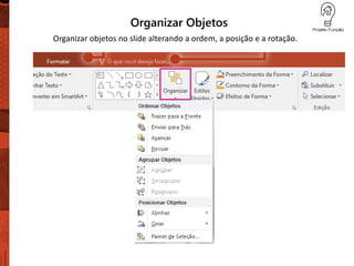 Organizar Objetos
Organizar objetos no slide alterando a ordem, a posição e a rotação.
 