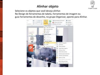 Alinhar objeto
Selecione os objetos que você deseja alinhar.
No Design de ferramentas de tabela, Ferramentas de imagem ou
guia Ferramentas de desenho, no grupo Organizar, aponte para Alinhar.
 