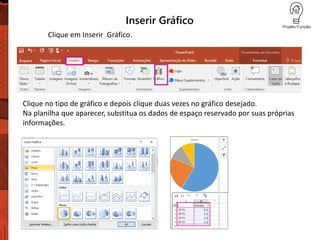 Inserir Gráfico
Clique em Inserir Gráfico.
Clique no tipo de gráfico e depois clique duas vezes no gráfico desejado.
Na planilha que aparecer, substitua os dados de espaço reservado por suas próprias
informações.
 