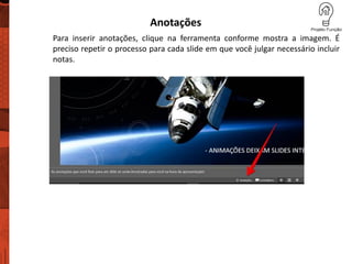 Anotações
Para inserir anotações, clique na ferramenta conforme mostra a imagem. É
preciso repetir o processo para cada slide em que você julgar necessário incluir
notas.
 