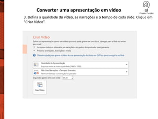 Converter uma apresentação em vídeo
3. Defina a qualidade do vídeo, as narrações e o tempo de cada slide. Clique em
“Criar Vídeo”.
 