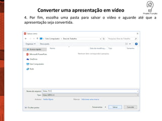 Converter uma apresentação em vídeo
4. Por fim, escolha uma pasta para salvar o vídeo e aguarde até que a
apresentação seja convertida.
 