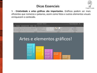 Dicas Essenciais
5 - Criatividade e artes gráficas são importantes. Gráficos podem ser mais
eficientes que números e palavras, assim como fotos e outros elementos visuais
enriquecem o conteúdo.
 