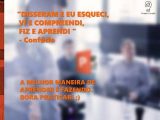 A MELHOR MANEIRA DE
APRENDER É FAZENDO.
BORA PRATICAR! ;)
“DISSERAM E EU ESQUECI,
VI E COMPREENDI,
FIZ E APRENDI “
- Confúcio
 