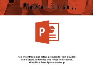 Não encontrou o que estava procurando? Tem dúvidas?
Use o Grupo de Estudos que temos no Facebook.
Gratidão e Boas Apresentações :p
 