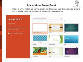 Iniciando o PowerPoint
Esta é a primeira tela ao abrir o programa. Opção de usar templates do próprio
PPT. Aparece todos os arquivos de PPT usado recentemente.
 