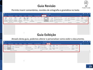 Guia Revisão
Permite inserir comentários, revisões de ortografia e gramática no texto
13
Guia Exibição
Através desta guia, podemos alterar e personalizar como exibir o documento.
 