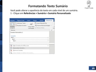 Formatando Texto Sumário
40
Você pode alterar a aparência do texto em cada nível de um sumário.
1 - Clique em Referências > Sumário > Sumário Personalizado
 