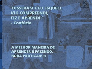 A MELHOR MANEIRA DE
APRENDER É FAZENDO.
BORA PRATICAR! ;)
“DISSERAM E EU ESQUECI,
VI E COMPREENDI,
FIZ E APRENDI “
- Confúcio
 