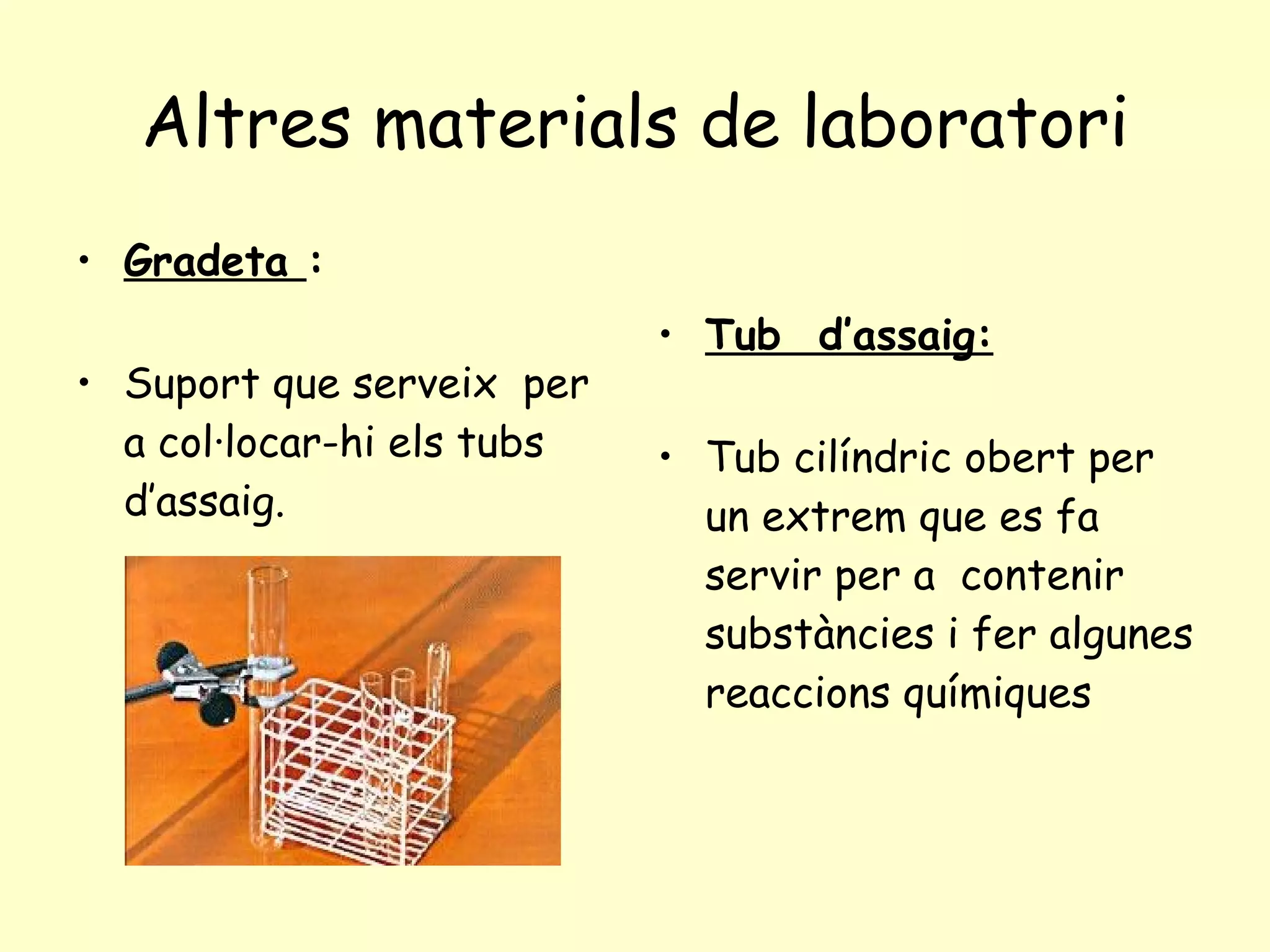Altres materials de laboratori Gradeta  : Suport que serveix  per a col·locar-hi els tubs d’assaig. Tub  d’assaig:   Tub cilíndric obert per un extrem que es fa servir per a  contenir substàncies i fer algunes reaccions químiques   