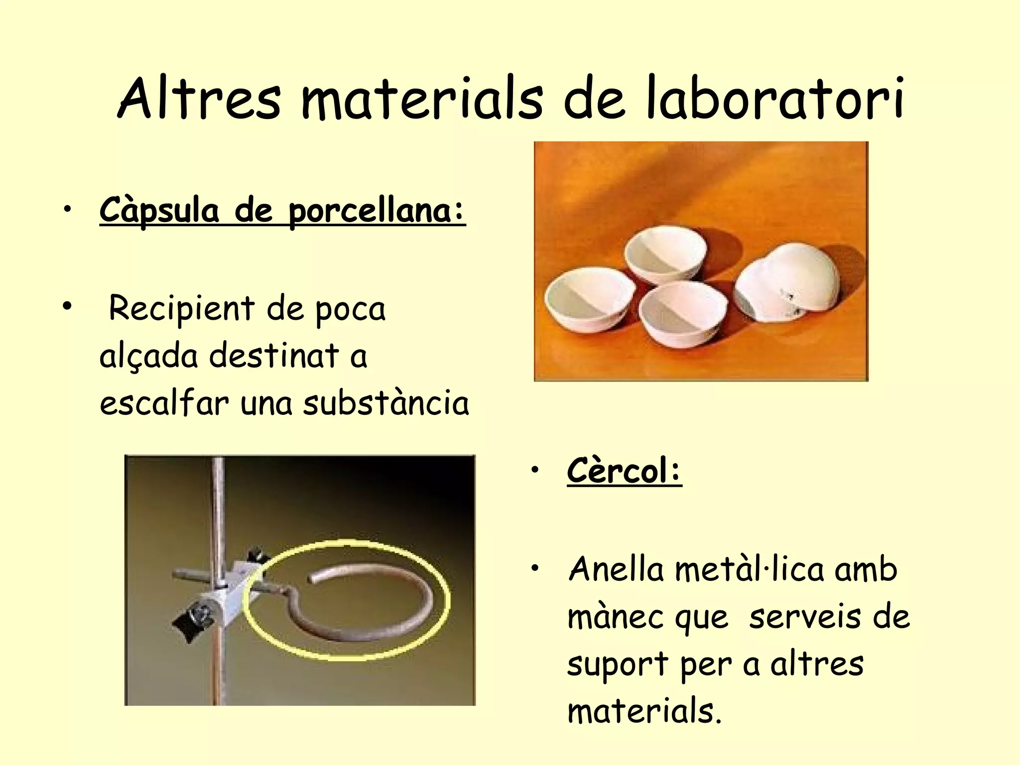 Altres materials de laboratori Càpsula de porcellana: Recipient de poca  alçada destinat a escalfar una substància   Cèrcol: Anella metàl·lica amb mànec que  serveis de suport per a altres materials.   