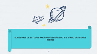 10
SUGESTÕES DE ESTUDOS PARA PROFESSORES DO 4º E 5º ANO DAS SÉRIES
INICIAIS
 