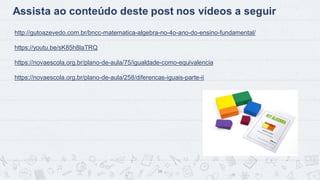 16
http://gutoazevedo.com.br/bncc-matematica-algebra-no-4o-ano-do-ensino-fundamental/
https://youtu.be/sK85h8laTRQ
https://novaescola.org.br/plano-de-aula/75/igualdade-como-equivalencia
https://novaescola.org.br/plano-de-aula/258/diferencas-iguais-parte-ii
 