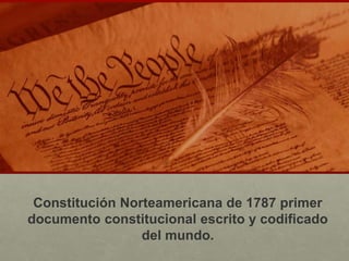 Constitución Norteamericana de 1787 primer
documento constitucional escrito y codificado
del mundo.
 