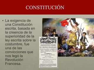 • La exigencia de
una Constitución
escrita, basada en
la creencia de la
superioridad de la
ley escrita sobre la
costumbre, fue
una de las
convicciones que
nos legó la
Revolución
Francesa.
CONSTITUCIÓN
 