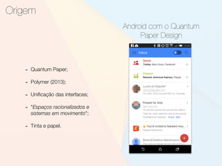 Origem
Android com o Quantum
Paper Design
- Quantum Paper;
- Polymer (2013);
- Uniﬁcação das interfaces;
- "Espaços racionalizados e
sistemas em movimento";
- Tinta e papel.
 