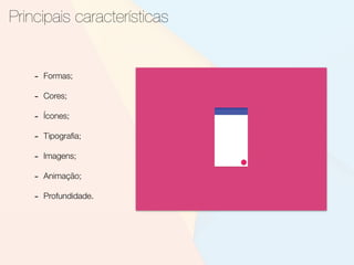 Principais características
- Formas;
- Cores;
- Ícones;
- Tipograﬁa;
- Imagens;
- Animação;
- Profundidade.
 