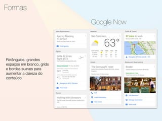 Formas
Google Now
Retângulos, grandes
espaços em branco, grids
e bordas suaves para
aumentar a clareza do
conteúdo
 