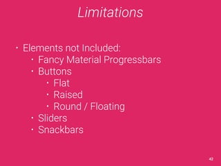 Limitations 
• Elements not Included: 
• Fancy Material Progressbars 
• Buttons 
• Flat 
• Raised 
• Round / Floating 
• Sliders 
• Snackbars 
42 
 