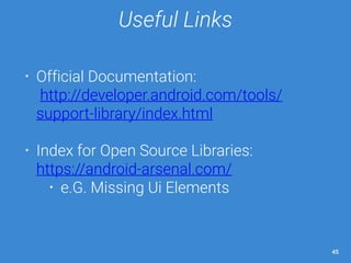 Useful Links 
• Official Documentation: 
http://developer.android.com/tools/ 
support-library/index.html 
• Index for Open Source Libraries: 
https://android-arsenal.com/ 
• e.G. Missing Ui Elements 
45 
 