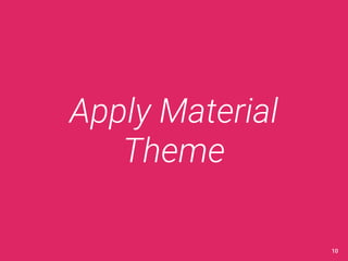 Apply Material 
Theme 
10 
 