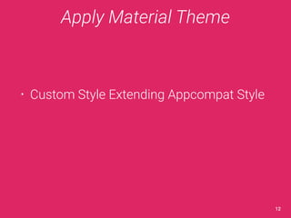 Apply Material Theme 
• Custom Style Extending Appcompat Style 
12 
 