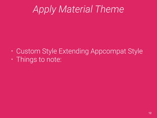 Apply Material Theme 
• Custom Style Extending Appcompat Style 
• Things to note: 
12 
 