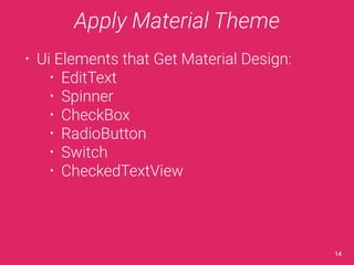 Apply Material Theme 
• Ui Elements that Get Material Design: 
• EditText 
• Spinner 
• CheckBox 
• RadioButton 
• Switch 
• CheckedTextView 
14 
 