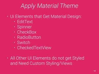 Apply Material Theme 
• Ui Elements that Get Material Design: 
• EditText 
• Spinner 
• CheckBox 
• RadioButton 
• Switch 
• CheckedTextView 
• All Other UI Elements do not get Styled 
and Need Custom Styling/Views 
14 
 
