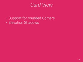 Card View 
• Support for rounded Corners 
• Elevation Shadows 
20 
 