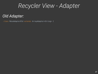 27 
Recycler View - Adapter 
Old Adapter: 
class MenuAdapterOld extends ArrayAdapter<String> { 
 